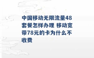 中国移动无限流量48套餐怎样办理 移动宽带78元的卡为什么不收费 