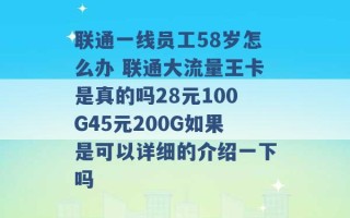 联通一线员工58岁怎么办 联通大流量王卡是真的吗28元100G45元200G如果是可以详细的介绍一下吗 