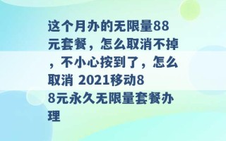 这个月办的无限量88元套餐，怎么取消不掉，不小心按到了，怎么取消 2021移动88元永久无限量套餐办理 