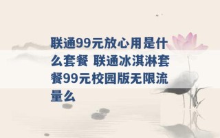 联通99元放心用是什么套餐 联通冰淇淋套餐99元校园版无限流量么 