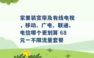 家里装宽带及有线电视，移动、广电、联通、电信哪个更划算 68元一不限流量套餐 