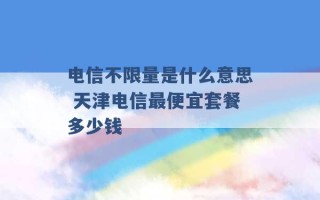 电信不限量是什么意思 天津电信最便宜套餐多少钱 