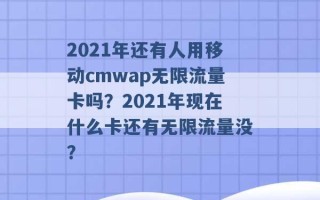 2021年还有人用移动cmwap无限流量卡吗？2021年现在什么卡还有无限流量没？ 