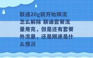 联通20g就开始限流怎么解除 联通套餐流量用完，但是还有套餐外流量，还是限速是什么情况 