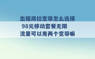 出租房拉宽带怎么选择 98元移动套餐无限流量可以用两个宽带嘛 