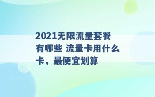 2021无限流量套餐有哪些 流量卡用什么卡，最便宜划算 