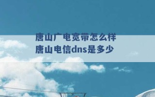 唐山广电宽带怎么样 唐山电信dns是多少 