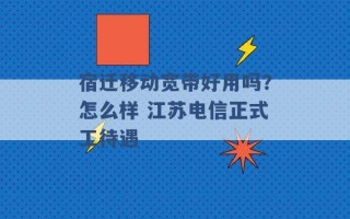 宿迁移动宽带好用吗？怎么样 江苏电信正式工待遇 