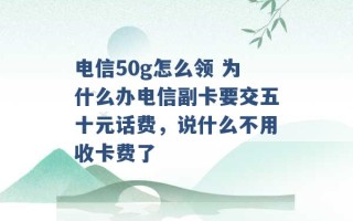 电信50g怎么领 为什么办电信副卡要交五十元话费，说什么不用收卡费了 