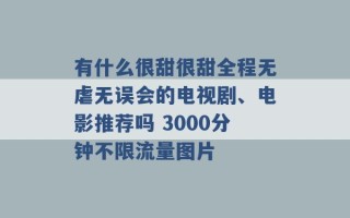 有什么很甜很甜全程无虐无误会的电视剧、电影推荐吗 3000分钟不限流量图片 