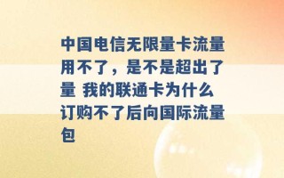 中国电信无限量卡流量用不了，是不是超出了量 我的联通卡为什么订购不了后向国际流量包 