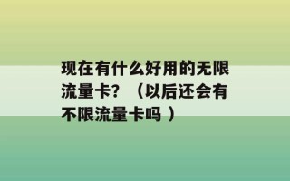 现在有什么好用的无限流量卡？（以后还会有不限流量卡吗 ）