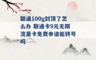 联通100g封顶了怎么办 联通卡9元无限流量卡免费申请能转号吗 