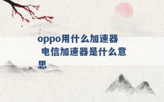 oppo用什么加速器 电信加速器是什么意思 