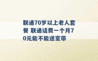 联通70岁以上老人套餐 联通话费一个月70元能不能送宽带 