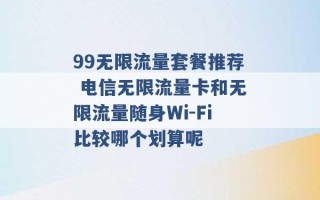 99无限流量套餐推荐 电信无限流量卡和无限流量随身Wi-Fi比较哪个划算呢 