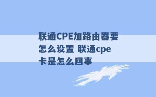 联通CPE加路由器要怎么设置 联通cpe卡是怎么回事 