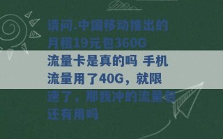 请问.中国移动推出的月租19元包360G流量卡是真的吗 手机流量用了40G，就限速了，那我冲的流量包还有用吗 