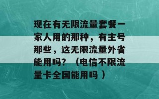 现在有无限流量套餐一家人用的那种，有主号那些，这无限流量外省能用吗？（电信不限流量卡全国能用吗 ）