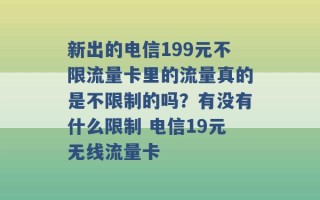 新出的电信199元不限流量卡里的流量真的是不限制的吗？有没有什么限制 电信19元无线流量卡 