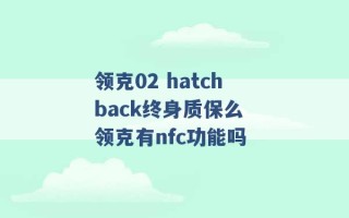 领克02 hatchback终身质保么 领克有nfc功能吗 