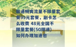 联通畅爽流量不限量套餐99元套餐，副卡怎么收费 48元全国不限量套餐(5G限速)如何办理加速包 