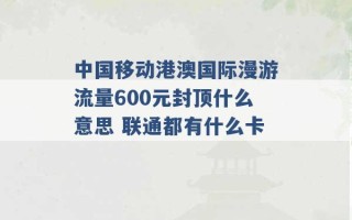 中国移动港澳国际漫游流量600元封顶什么意思 联通都有什么卡 