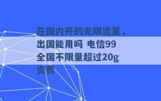 在国内开的无限流量，出国能用吗 电信99全国不限量超过20g资费 