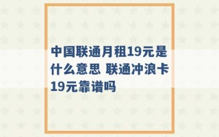 中国联通月租19元是什么意思 联通冲浪卡19元靠谱吗 