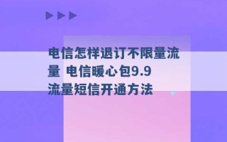 电信怎样退订不限量流量 电信暖心包9.9流量短信开通方法 