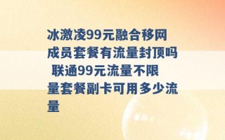 冰激凌99元融合移网成员套餐有流量封顶吗 联通99元流量不限量套餐副卡可用多少流量 