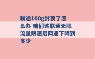 联通100g封顶了怎么办 咱们这联通无限流量限速后网速下降到多少 