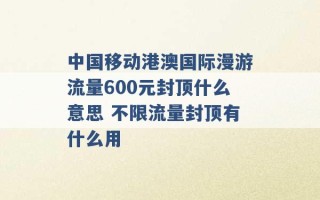 中国移动港澳国际漫游流量600元封顶什么意思 不限流量封顶有什么用 