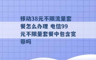 移动38元不限流量套餐怎么办理 电信99元不限量套餐中包含宽带吗 