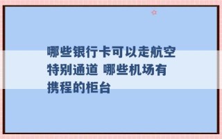 哪些银行卡可以走航空特别通道 哪些机场有携程的柜台 