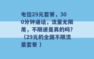 电信29元套餐，300分钟通话，流量无限用，不限速是真的吗？（29元的全国不限流量套餐 ）