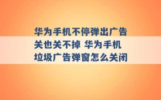 华为手机不停弹出广告关也关不掉 华为手机垃圾广告弹窗怎么关闭 