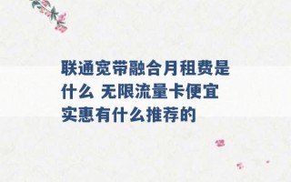 联通宽带融合月租费是什么 无限流量卡便宜实惠有什么推荐的 