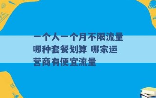 一个人一个月不限流量哪种套餐划算 哪家运营商有便宜流量 