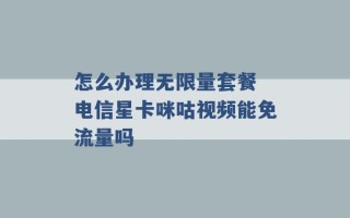 怎么办理无限量套餐 电信星卡咪咕视频能免流量吗 