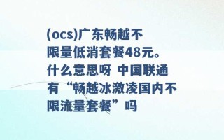 (ocs)广东畅越不限量低消套餐48元。什么意思呀 中国联通有“畅越冰激凌国内不限流量套餐”吗 