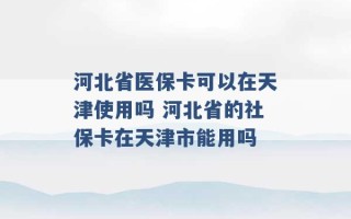 河北省医保卡可以在天津使用吗 河北省的社保卡在天津市能用吗 