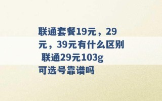 联通套餐19元，29元，39元有什么区别 联通29元103g可选号靠谱吗 