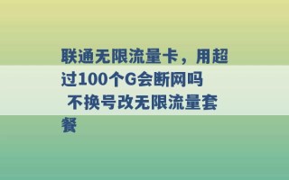 联通无限流量卡，用超过100个G会断网吗 不换号改无限流量套餐 