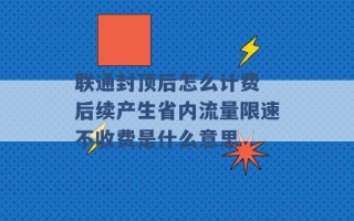 联通封顶后怎么计费 后续产生省内流量限速不收费是什么意思 