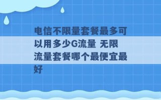 电信不限量套餐最多可以用多少G流量 无限流量套餐哪个最便宜最好 