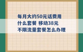 每月大约50元话费用什么套餐 移动38元不限流量套餐怎么办理 