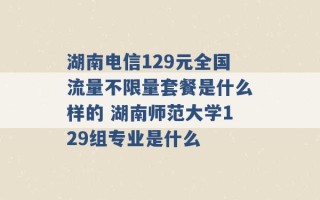 湖南电信129元全国流量不限量套餐是什么样的 湖南师范大学129组专业是什么 