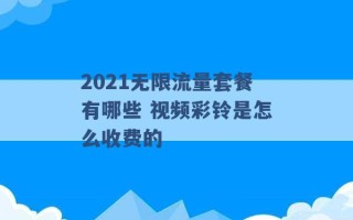 2021无限流量套餐有哪些 视频彩铃是怎么收费的 