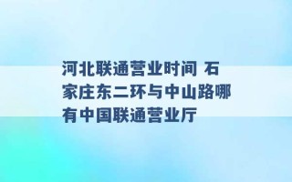 河北联通营业时间 石家庄东二环与中山路哪有中国联通营业厅 